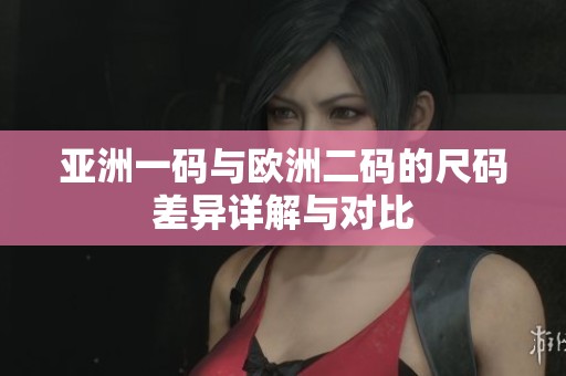 亚洲一码与欧洲二码的尺码差异详解与对比