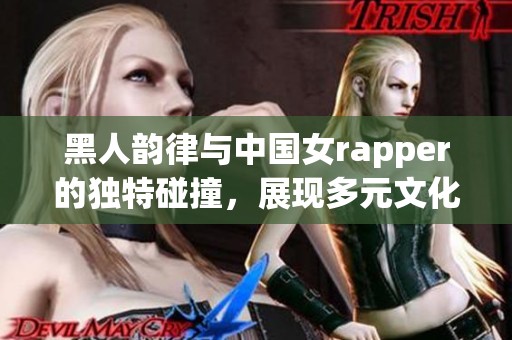 黑人韵律与中国女rapper的独特碰撞，展现多元文化魅力