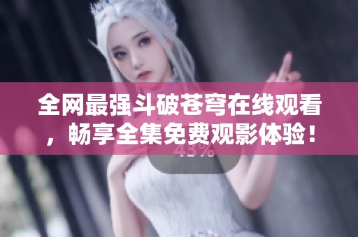 全网最强斗破苍穹在线观看，畅享全集免费观影体验！