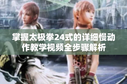 掌握太极拳24式的详细慢动作教学视频全步骤解析