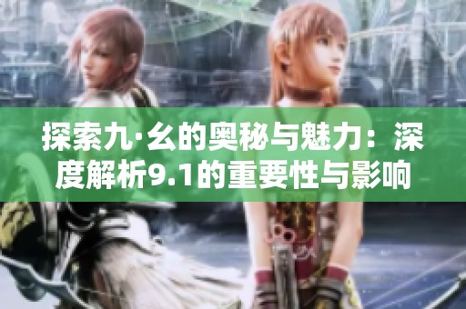 探索九·幺的奥秘与魅力：深度解析9.1的重要性与影响