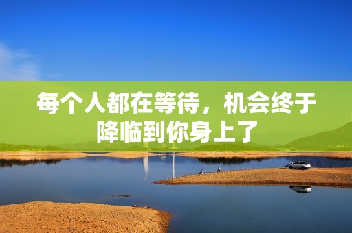 每个人都在等待，机会终于降临到你身上了