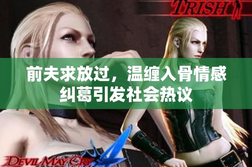 前夫求放过，温缠入骨情感纠葛引发社会热议