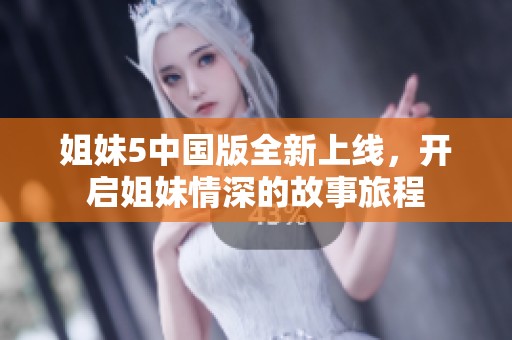 姐妹5中国版全新上线，开启姐妹情深的故事旅程