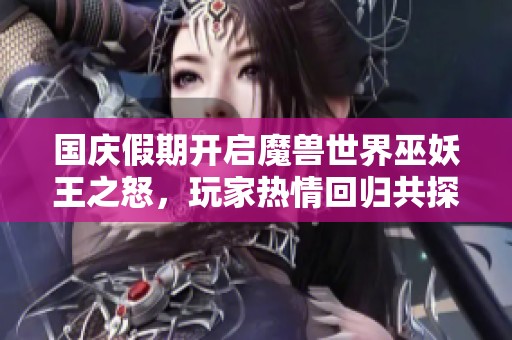 国庆假期开启魔兽世界巫妖王之怒，玩家热情回归共探新征程