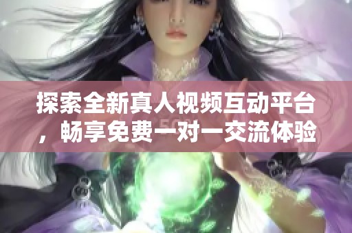 探索全新真人视频互动平台，畅享免费一对一交流体验