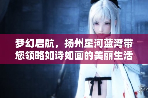 梦幻启航，扬州星河蓝湾带您领略如诗如画的美丽生活