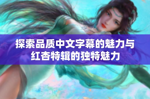 探索品质中文字幕的魅力与红杏特辑的独特魅力