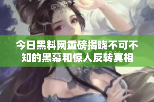 今日黑料网重磅揭晓不可不知的黑幕和惊人反转真相