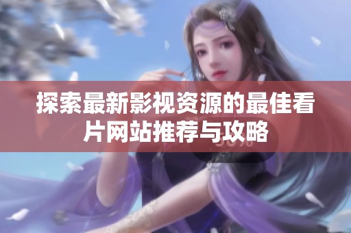 探索最新影视资源的最佳看片网站推荐与攻略