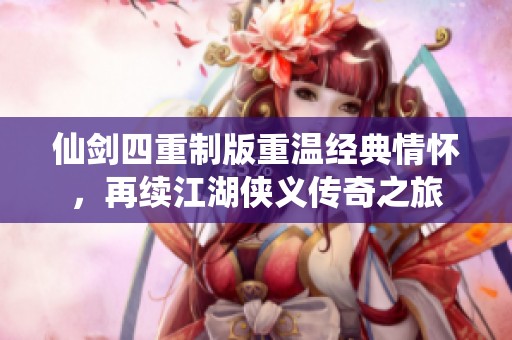 仙剑四重制版重温经典情怀，再续江湖侠义传奇之旅