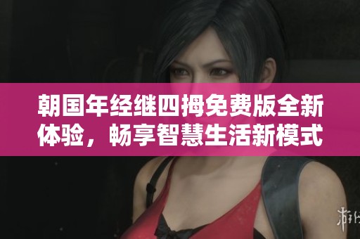 朝国年经继四拇免费版全新体验，畅享智慧生活新模式