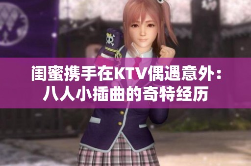 闺蜜携手在KTV偶遇意外：八人小插曲的奇特经历