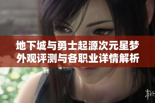 地下城与勇士起源次元星梦外观评测与各职业详情解析
