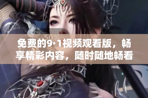 免费的9·1视频观看版，畅享精彩内容，随时随地畅看不止
