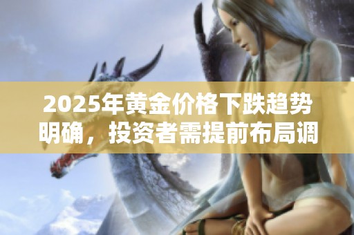2025年黄金价格下跌趋势明确，投资者需提前布局调整策略