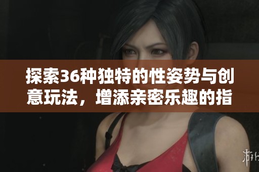 探索36种独特的性姿势与创意玩法，增添亲密乐趣的指南