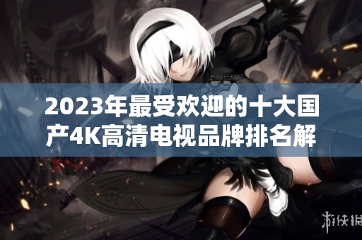 2023年最受欢迎的十大国产4K高清电视品牌排名解析