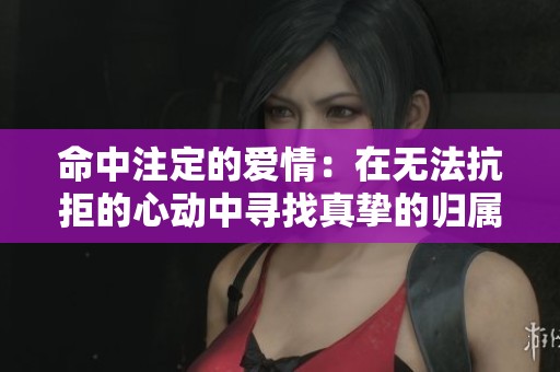 命中注定的爱情：在无法抗拒的心动中寻找真挚的归属感