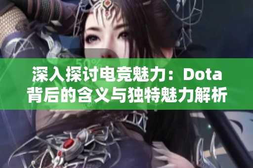 深入探讨电竞魅力：Dota背后的含义与独特魅力解析