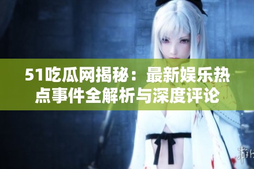 51吃瓜网揭秘：最新娱乐热点事件全解析与深度评论