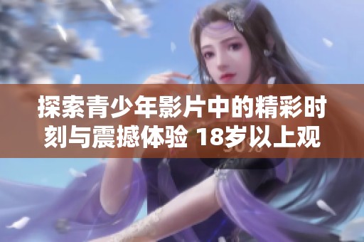 探索青少年影片中的精彩时刻与震撼体验 18岁以上观众请入内