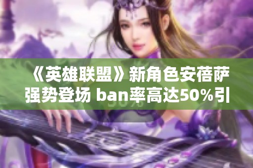 《英雄联盟》新角色安蓓萨强势登场 ban率高达50%引发热议