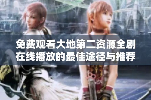 免费观看大地第二资源全剧在线播放的最佳途径与推荐