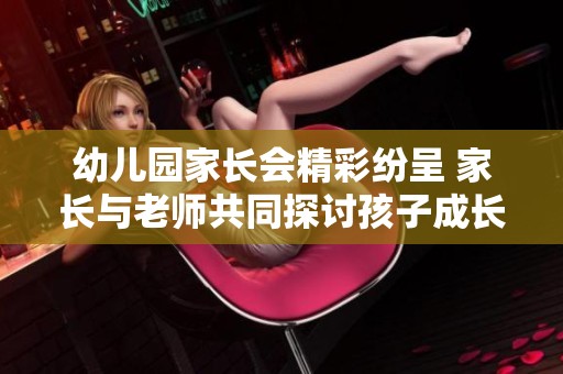 幼儿园家长会精彩纷呈 家长与老师共同探讨孩子成长之路