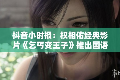 抖音小时报：权相佑经典影片《乞丐变王子》推出国语版引热议