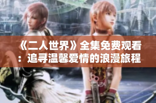 《二人世界》全集免费观看：追寻温馨爱情的浪漫旅程