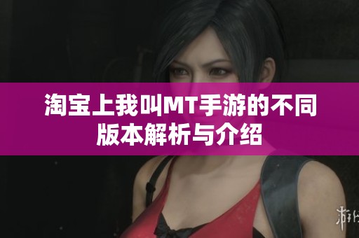 淘宝上我叫MT手游的不同版本解析与介绍