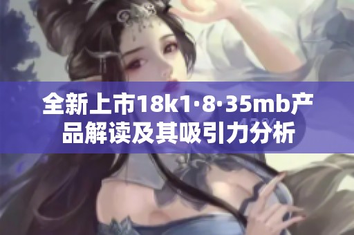 全新上市18k1·8·35mb产品解读及其吸引力分析