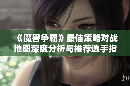 《魔兽争霸》最佳策略对战地图深度分析与推荐选手指南