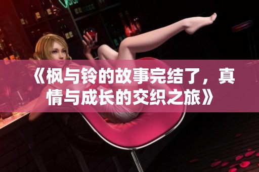 《枫与铃的故事完结了，真情与成长的交织之旅》
