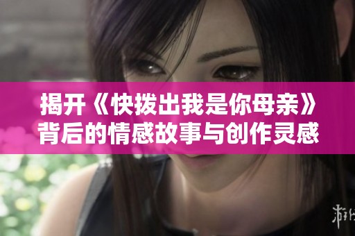 揭开《快拨出我是你母亲》背后的情感故事与创作灵感揭秘