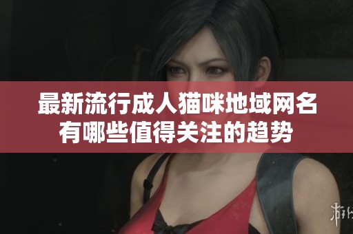 最新流行成人猫咪地域网名有哪些值得关注的趋势