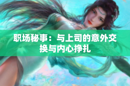 职场秘事：与上司的意外交换与内心挣扎