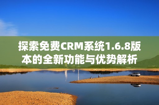探索免费CRM系统1.6.8版本的全新功能与优势解析