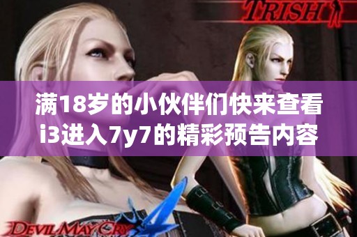 满18岁的小伙伴们快来查看i3进入7y7的精彩预告内容