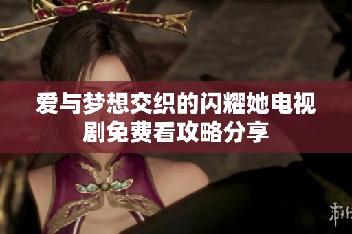 爱与梦想交织的闪耀她电视剧免费看攻略分享