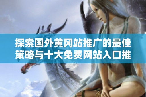 探索国外黄冈站推广的最佳策略与十大免费网站入口推荐