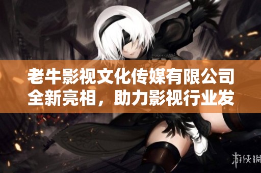 老牛影视文化传媒有限公司全新亮相，助力影视行业发展
