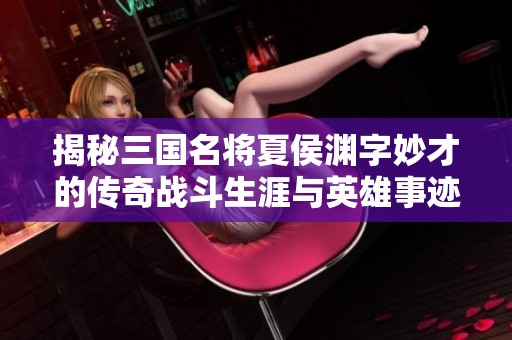 揭秘三国名将夏侯渊字妙才的传奇战斗生涯与英雄事迹