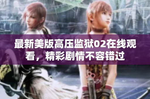 最新美版高压监狱02在线观看，精彩剧情不容错过