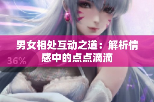 男女相处互动之道：解析情感中的点点滴滴