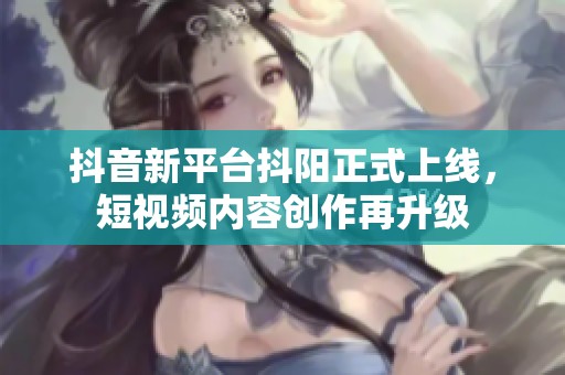 抖音新平台抖阳正式上线，短视频内容创作再升级