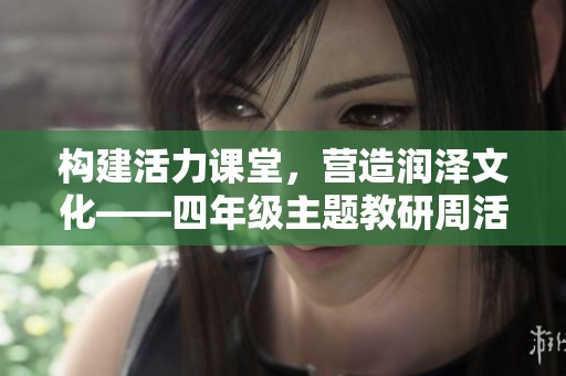 构建活力课堂，营造润泽文化——四年级主题教研周活动纪实