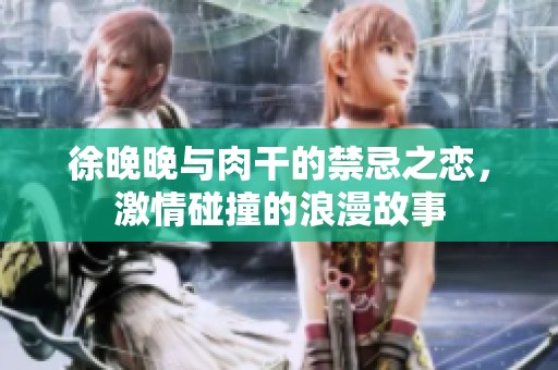 徐晚晚与肉干的禁忌之恋，激情碰撞的浪漫故事