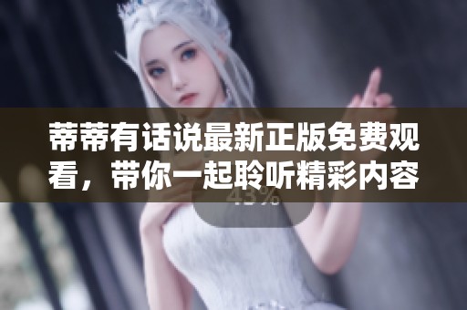 蒂蒂有话说最新正版免费观看，带你一起聆听精彩内容分享！
